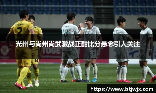 光州与尚州尚武激战正酣比分悬念引人关注