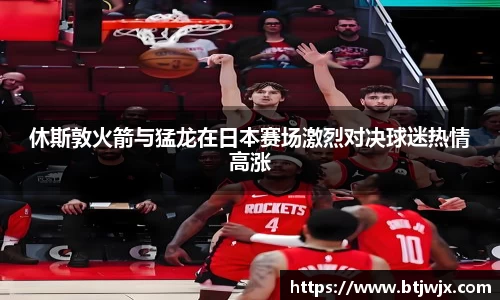 休斯敦火箭与猛龙在日本赛场激烈对决球迷热情高涨