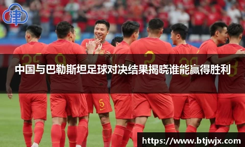 中国与巴勒斯坦足球对决结果揭晓谁能赢得胜利
