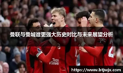 曼联与曼城谁更强大历史对比与未来展望分析
