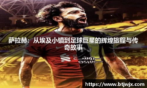 萨拉赫：从埃及小镇到足球巨星的辉煌旅程与传奇故事