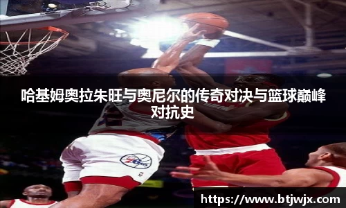 哈基姆奥拉朱旺与奥尼尔的传奇对决与篮球巅峰对抗史