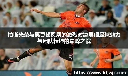 柏斯光荣与惠灵顿凤凰的激烈对决展现足球魅力与团队精神的巅峰之战