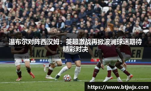 温布尔对阵西汉姆：英超激战再掀波澜球迷期待精彩对决