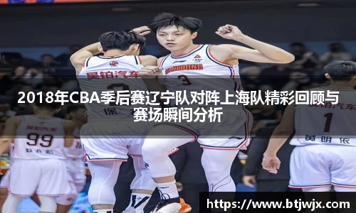 2018年CBA季后赛辽宁队对阵上海队精彩回顾与赛场瞬间分析