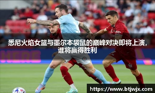 悉尼火焰女篮与墨尔本袋鼠的巅峰对决即将上演，谁将赢得胜利