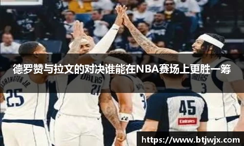 德罗赞与拉文的对决谁能在NBA赛场上更胜一筹