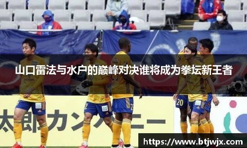 山口雷法与水户的巅峰对决谁将成为拳坛新王者